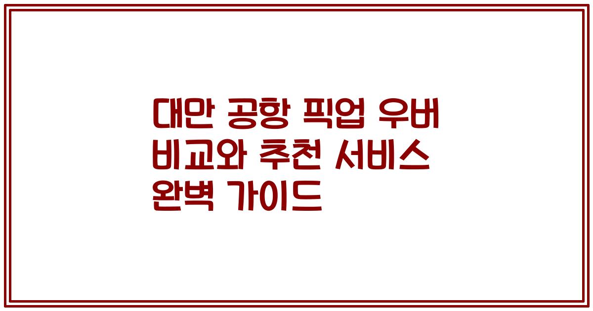 대만 공항 픽업 우버 비교와 추천 서비스 완벽 가이드
