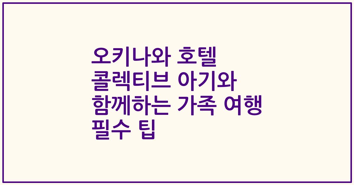 오키나와 호텔 콜렉티브 아기와 함께하는 가족 여행 필수 팁