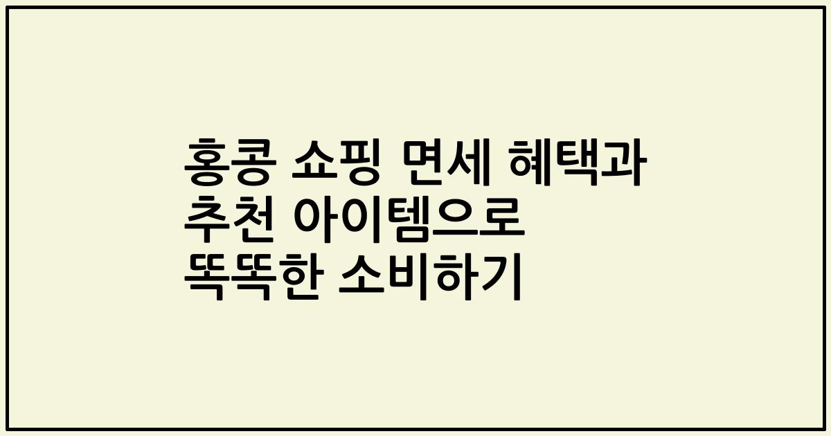 홍콩 쇼핑 면세 혜택과 추천 아이템으로 똑똑한 소비하기