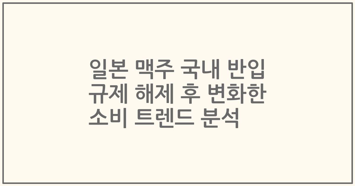 일본 맥주 국내 반입 규제 해제 후 변화한 소비 트렌드 분석