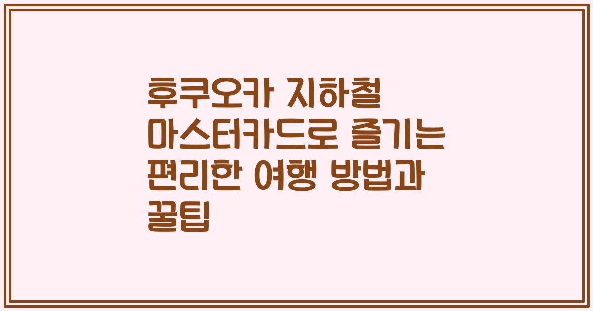 후쿠오카 지하철 마스터카드로 즐기는 편리한 여행 방법과 꿀팁