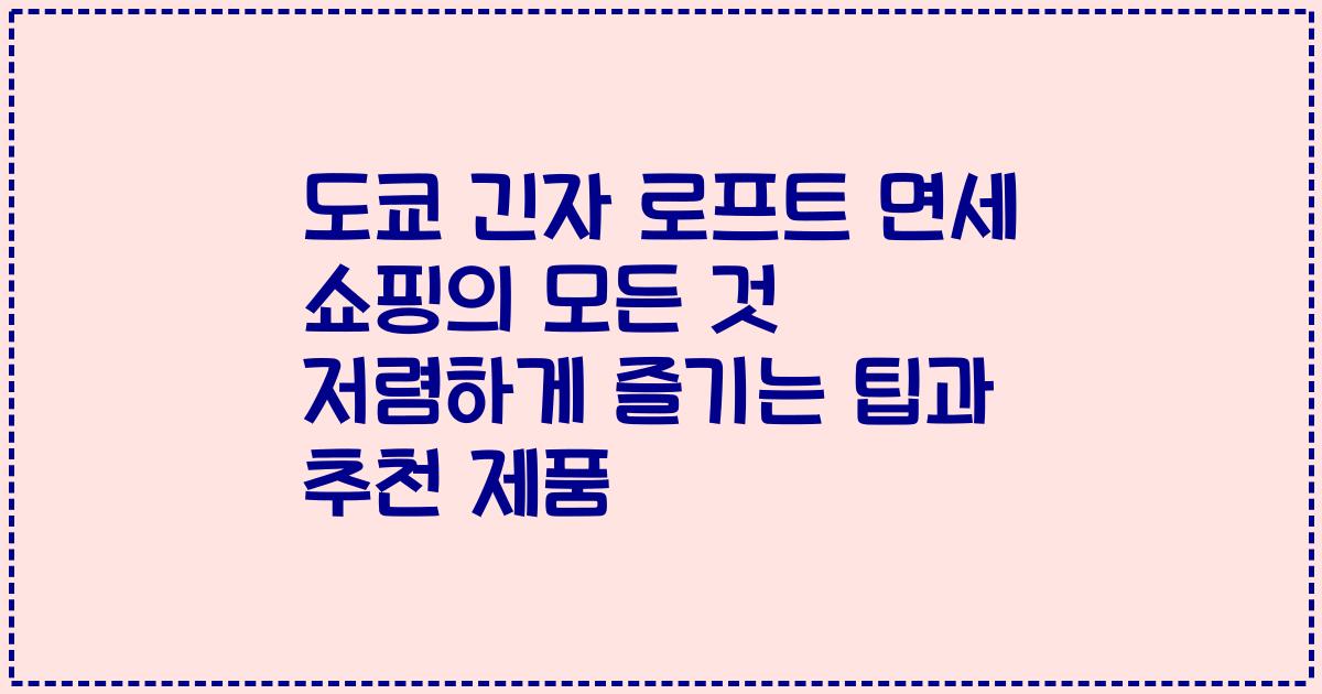 도쿄 긴자 로프트 면세 쇼핑의 모든 것 저렴하게 즐기는 팁과 추천 제품
