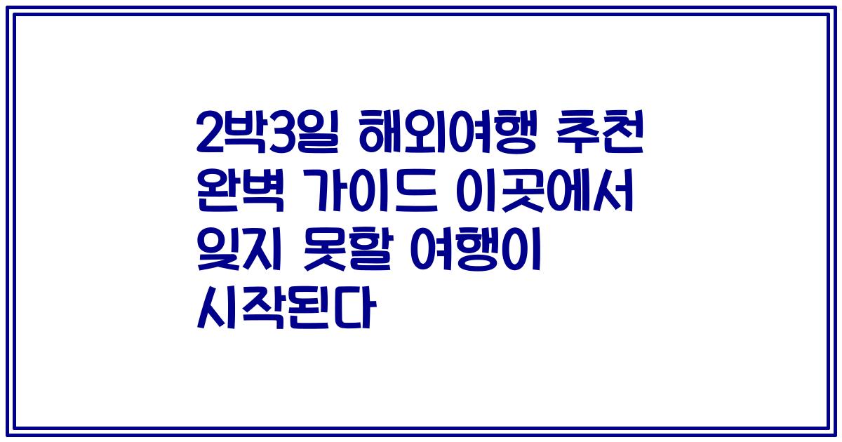 2박3일 해외여행 추천 완벽 가이드 이곳에서 잊지 못할 여행이 시작된다