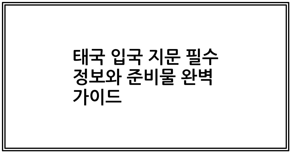태국 입국 지문 필수 정보와 준비물 완벽 가이드