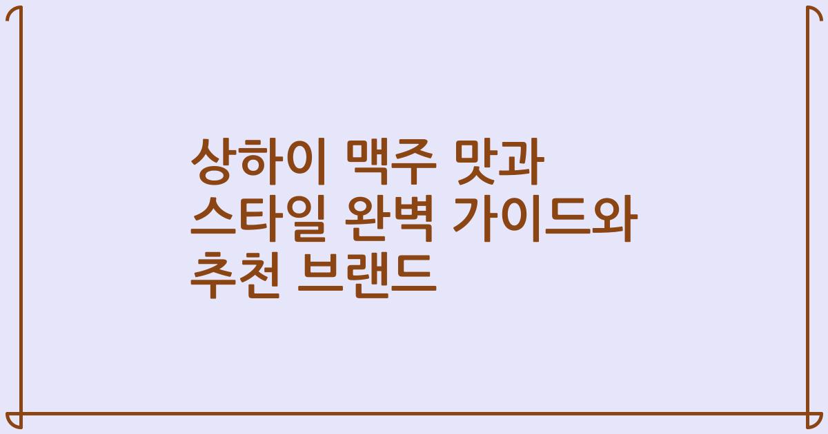 상하이 맥주 맛과 스타일 완벽 가이드와 추천 브랜드