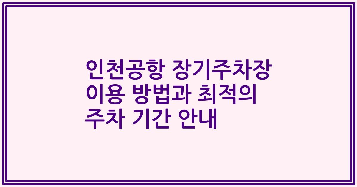 인천공항 장기주차장 이용 방법과 최적의 주차 기간 안내