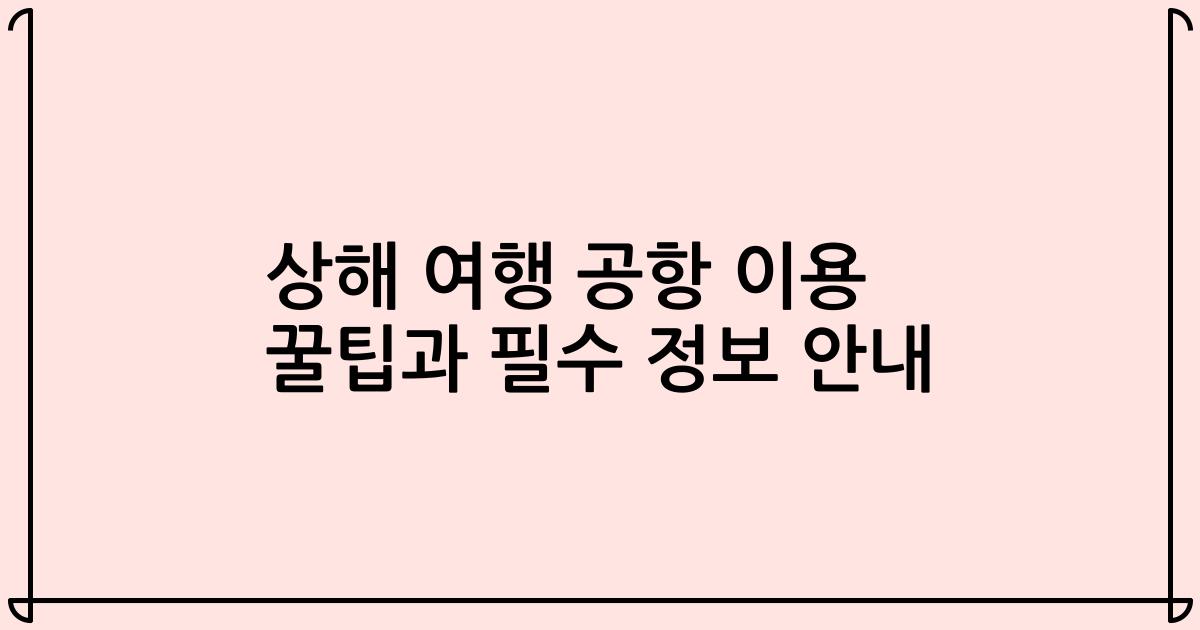상해 여행 공항 이용 꿀팁과 필수 정보 안내