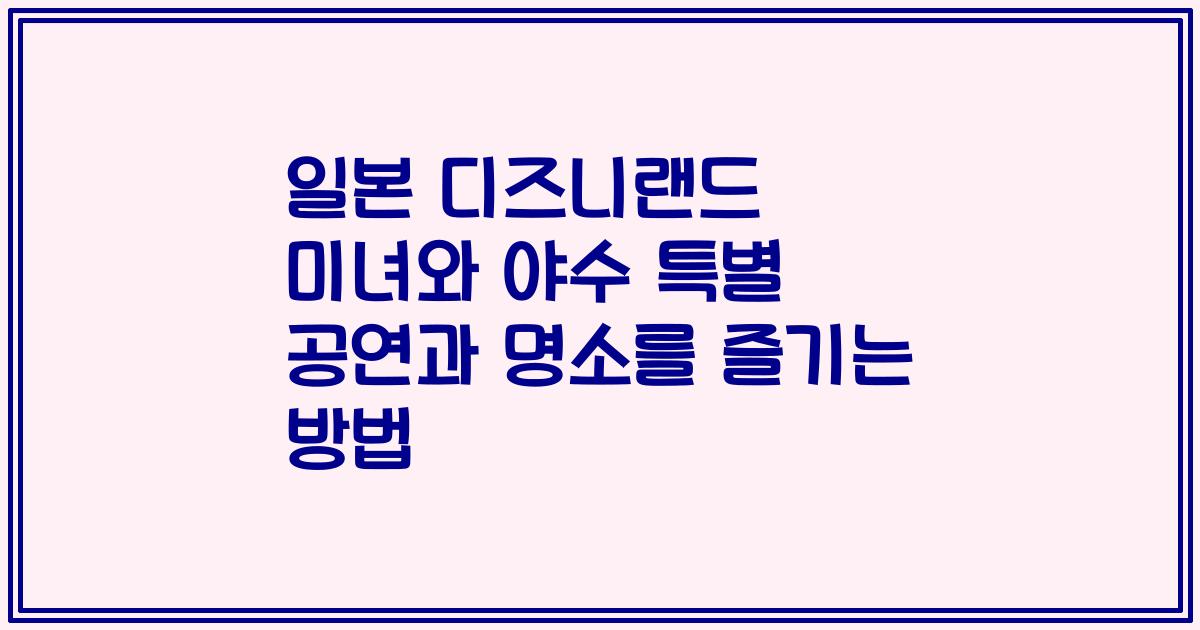 일본 디즈니랜드 미녀와 야수 특별 공연과 명소를 즐기는 방법