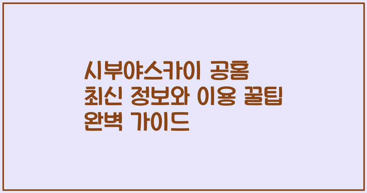 시부야스카이 공홈 최신 정보와 이용 꿀팁 완벽 가이드