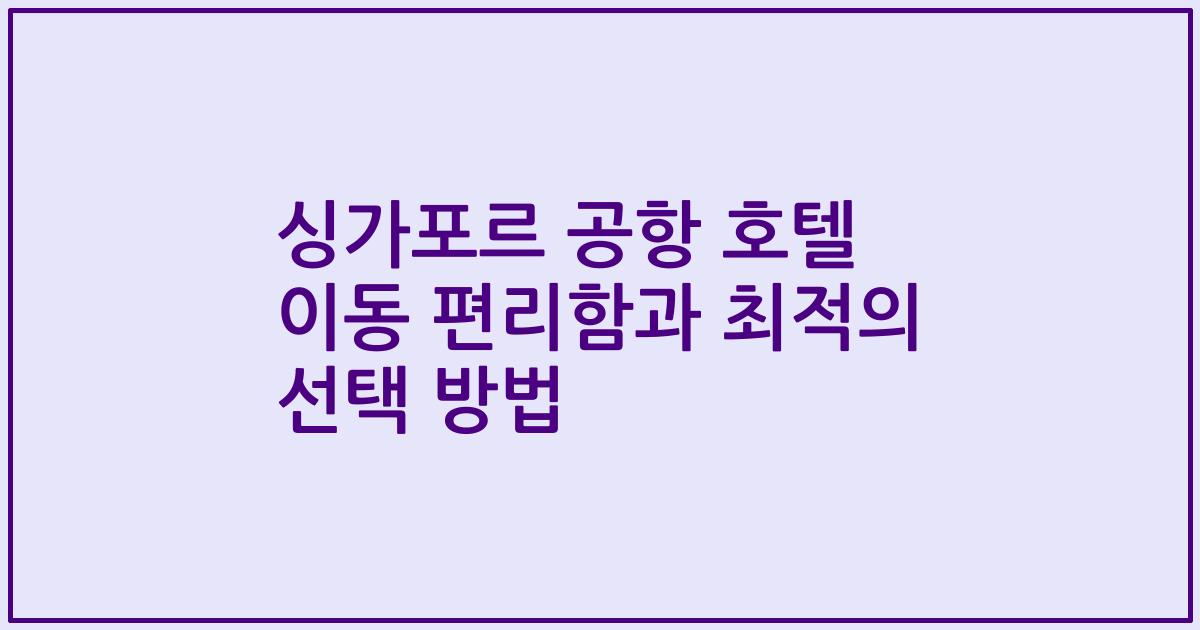 싱가포르 공항 호텔 이동 편리함과 최적의 선택 방법