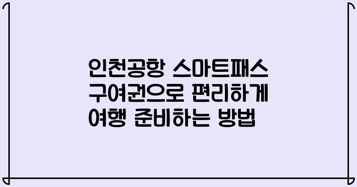 인천공항 스마트패스 구여권으로 편리하게 여행 준비하는 방법