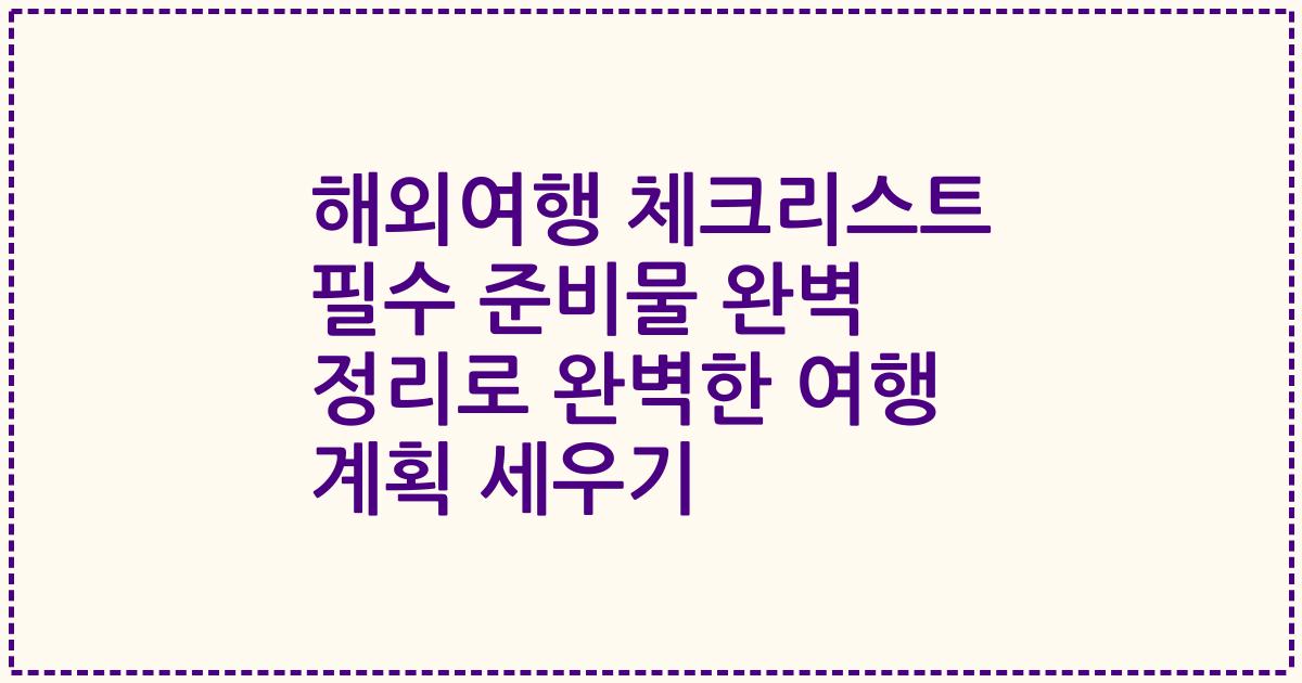 해외여행 체크리스트 필수 준비물 완벽 정리로 완벽한 여행 계획 세우기