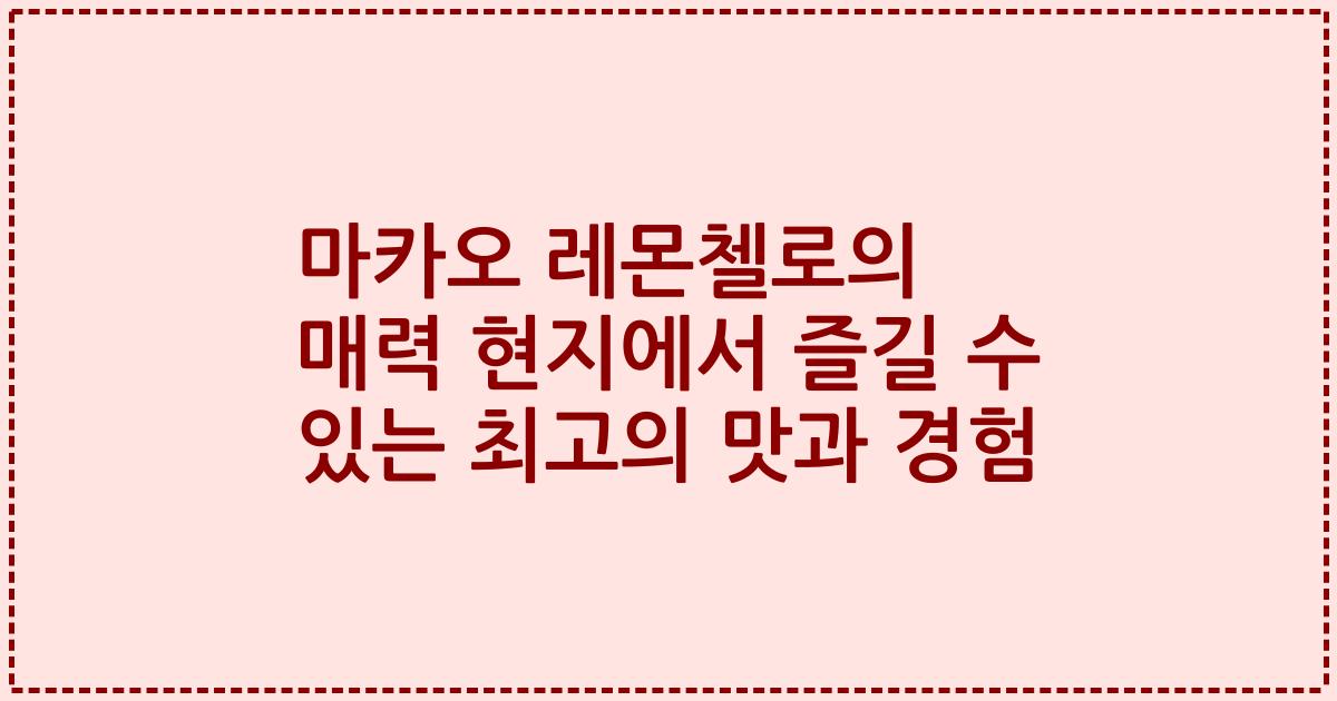 마카오 레몬첼로의 매력 현지에서 즐길 수 있는 최고의 맛과 경험