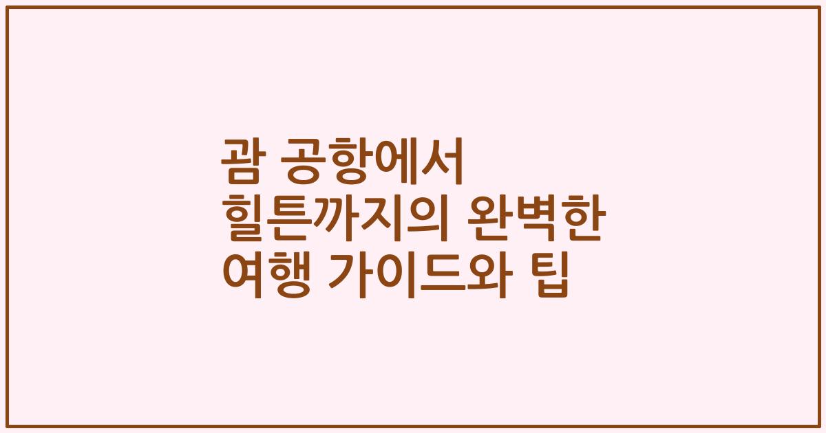 괌 공항에서 힐튼까지의 완벽한 여행 가이드와 팁