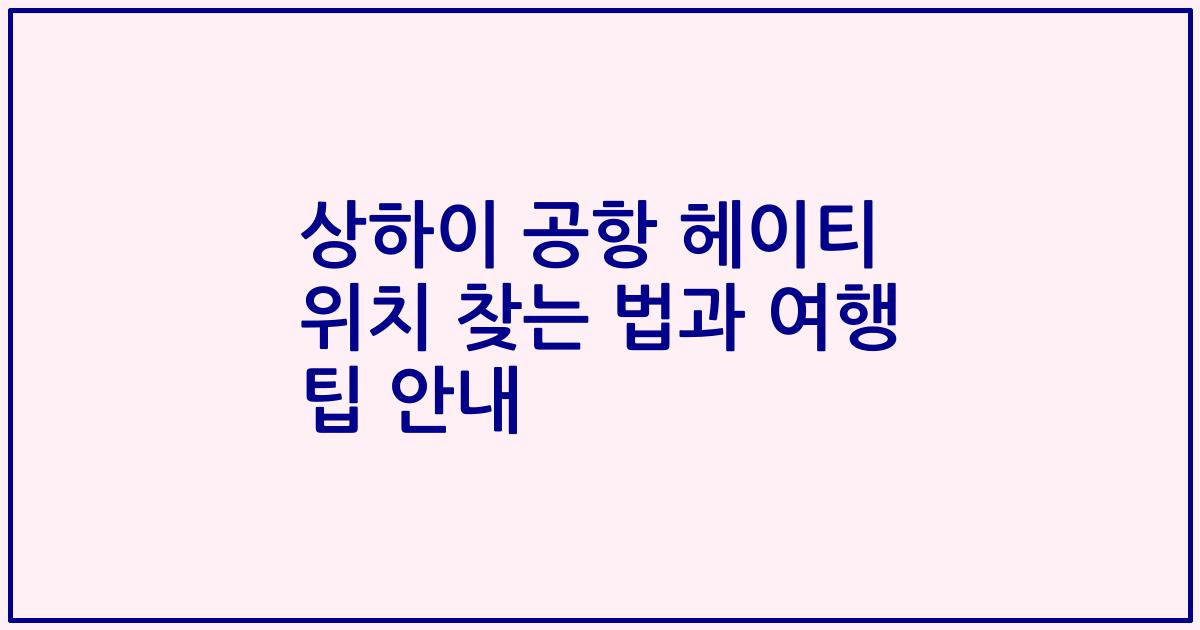 상하이 공항 헤이티 위치 찾는 법과 여행 팁 안내