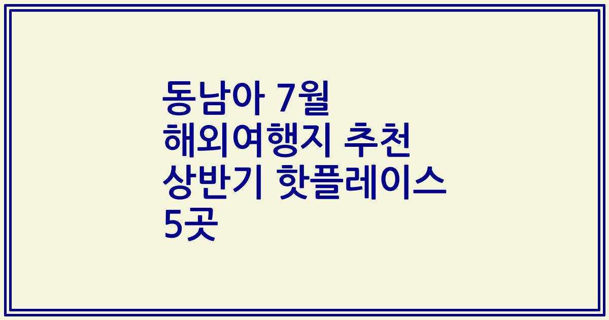 동남아 7월 해외여행지 추천 상반기 핫플레이스 5곳