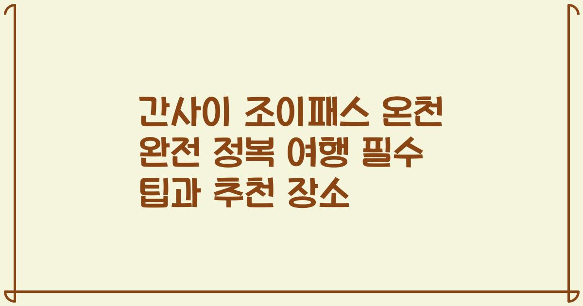 간사이 조이패스 온천 완전 정복 여행 필수 팁과 추천 장소