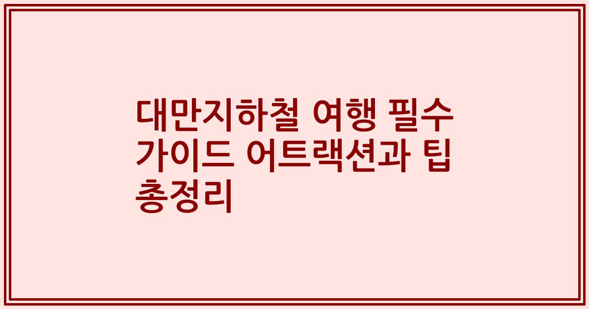 대만지하철 여행 필수 가이드 어트랙션과 팁 총정리