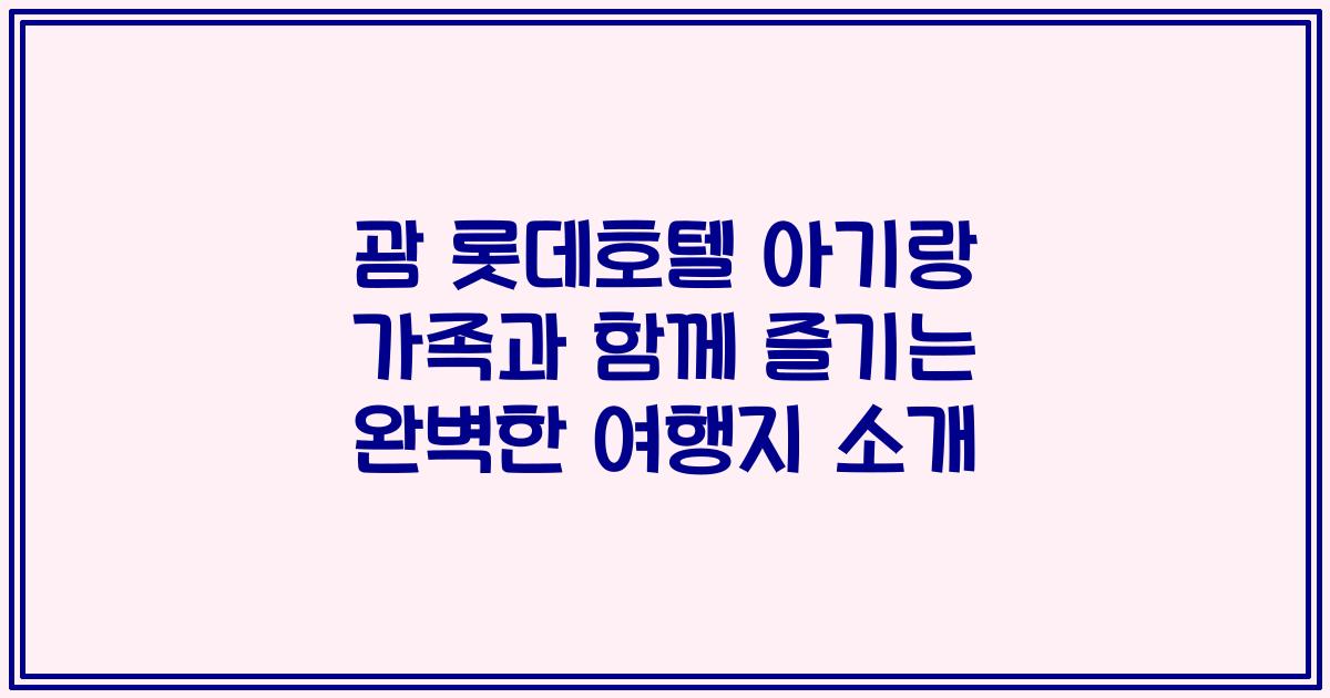 괌 롯데호텔 아기랑 가족과 함께 즐기는 완벽한 여행지 소개