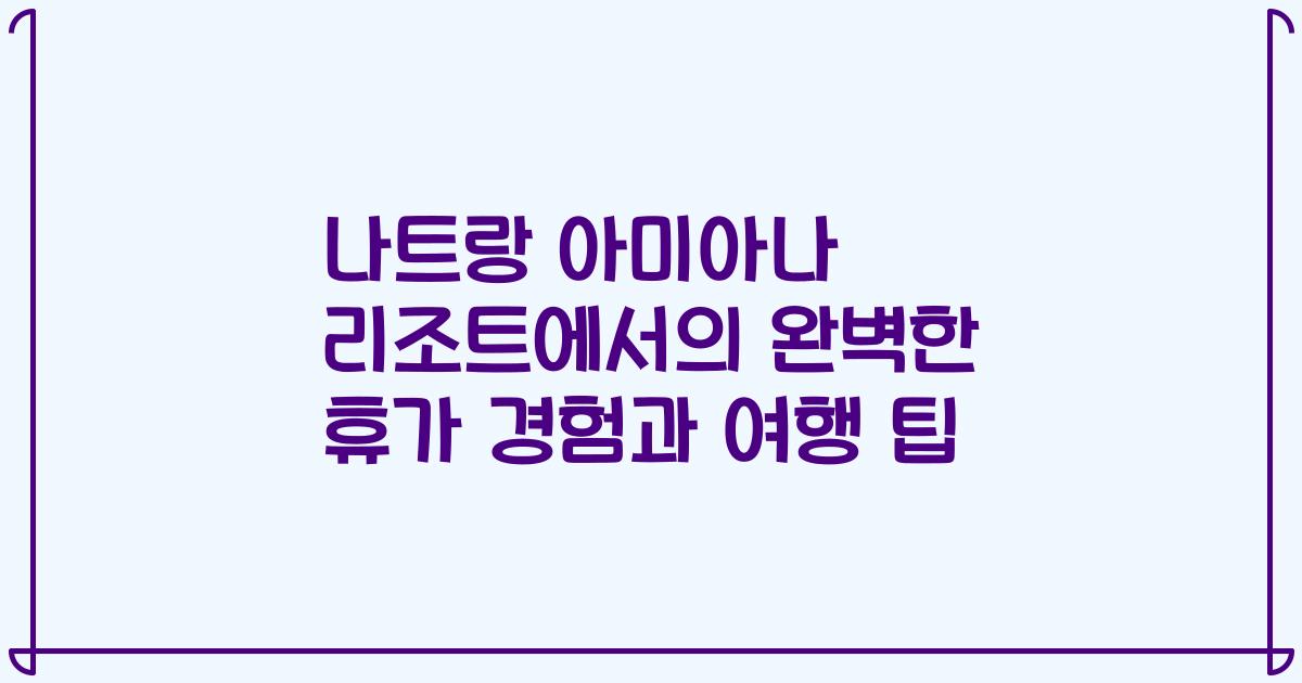 나트랑 아미아나 리조트에서의 완벽한 휴가 경험과 여행 팁