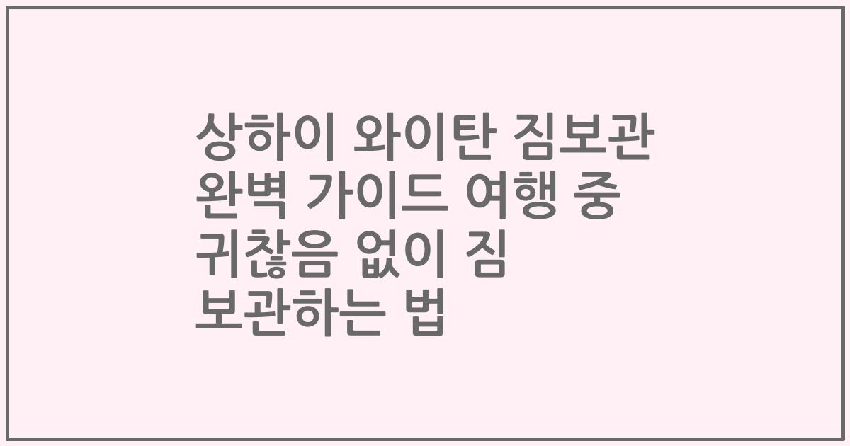 상하이 와이탄 짐보관 완벽 가이드 여행 중 귀찮음 없이 짐 보관하는 법