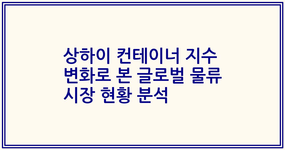 상하이 컨테이너 지수 변화로 본 글로벌 물류 시장 현황 분석