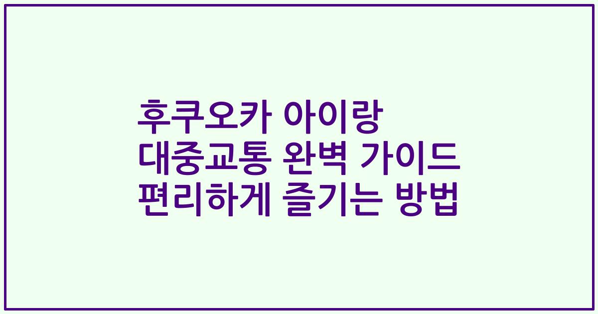 후쿠오카 아이랑 대중교통 완벽 가이드 편리하게 즐기는 방법