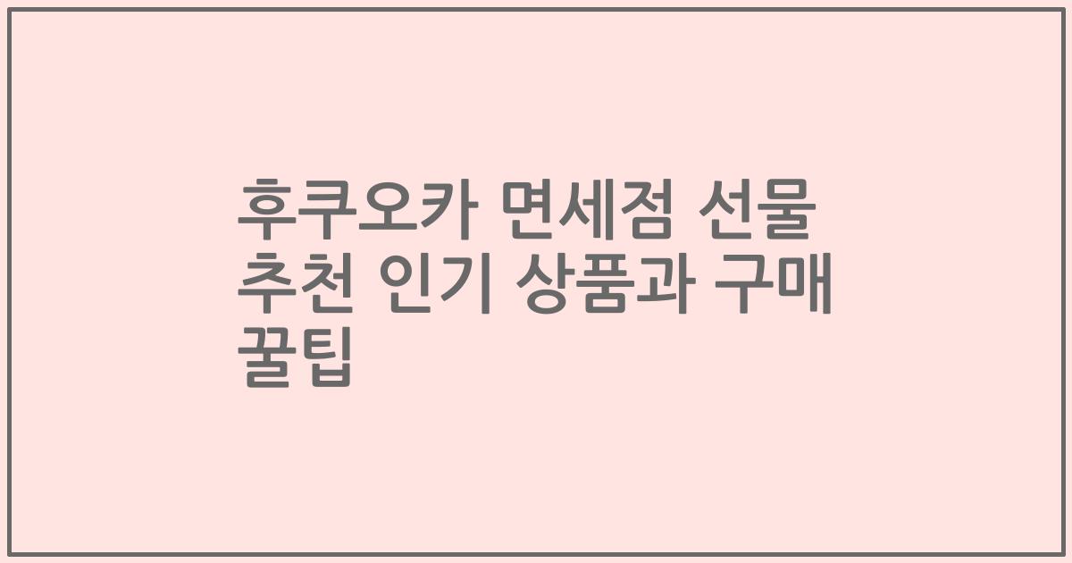 후쿠오카 면세점 선물 추천 인기 상품과 구매 꿀팁
