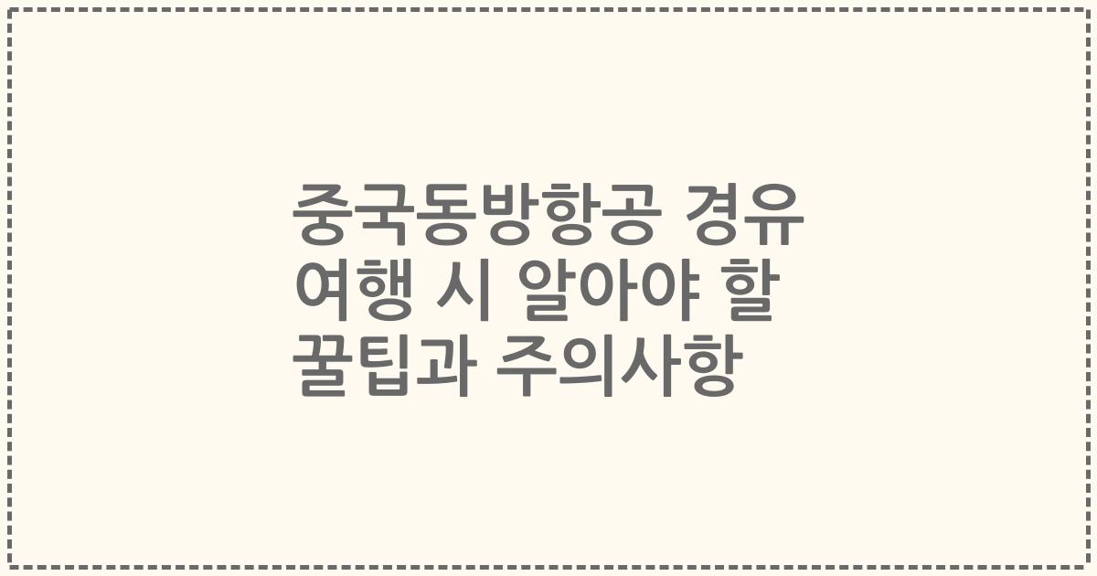 중국동방항공 경유 여행 시 알아야 할 꿀팁과 주의사항