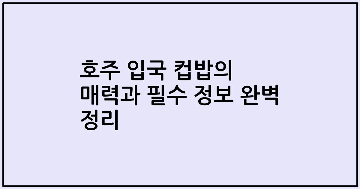 호주 입국 컵밥의 매력과 필수 정보 완벽 정리