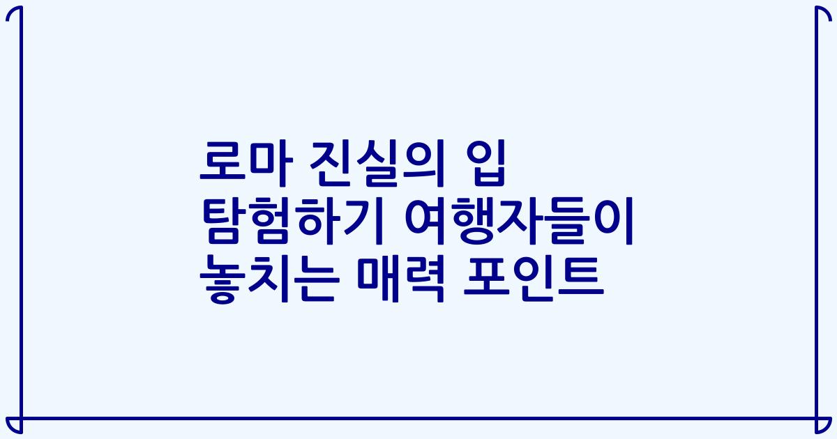 로마 진실의 입 탐험하기 여행자들이 놓치는 매력 포인트