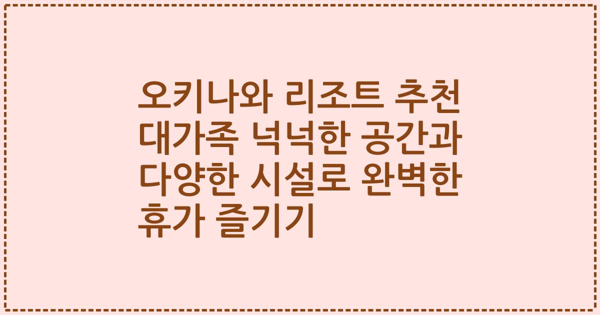 오키나와 리조트 추천 대가족 넉넉한 공간과 다양한 시설로 완벽한 휴가 즐기기
