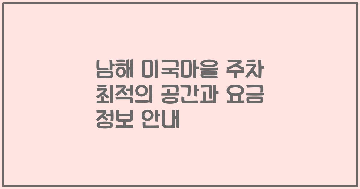 남해 미국마을 주차 최적의 공간과 요금 정보 안내