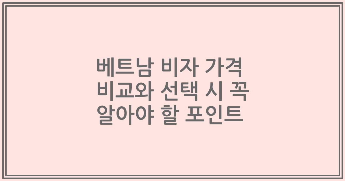 베트남 비자 가격 비교와 선택 시 꼭 알아야 할 포인트