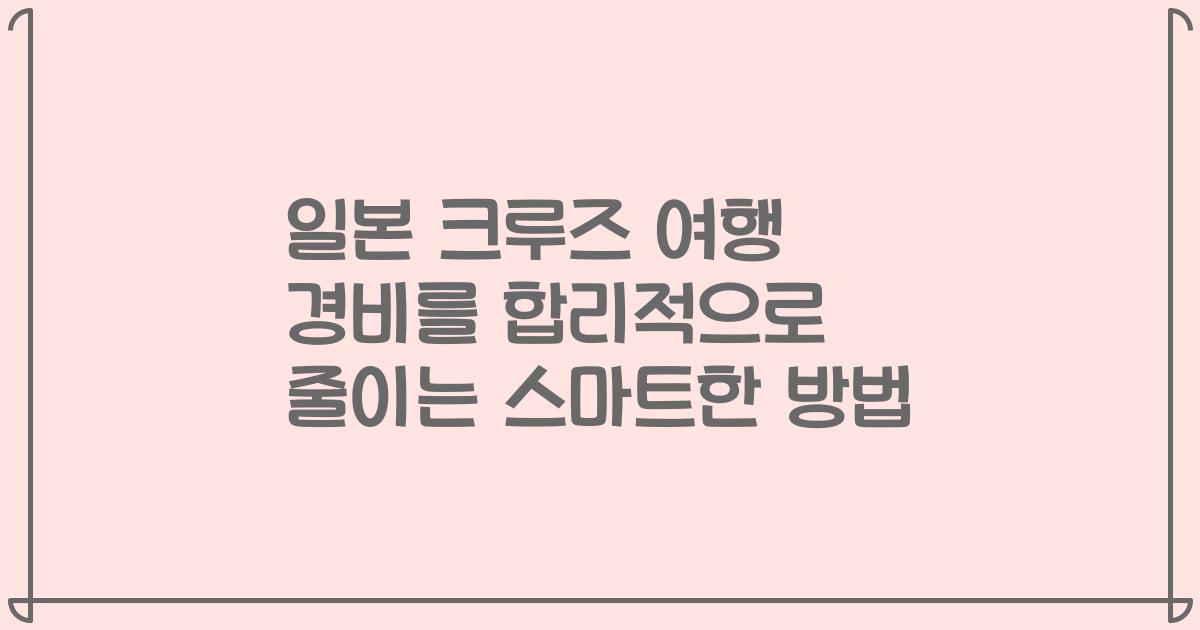 일본 크루즈 여행 경비를 합리적으로 줄이는 스마트한 방법