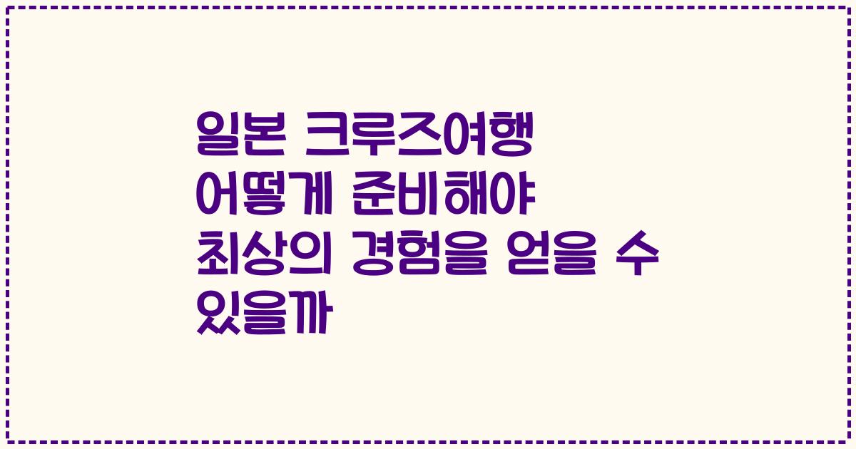 일본 크루즈여행 어떻게 준비해야 최상의 경험을 얻을 수 있을까