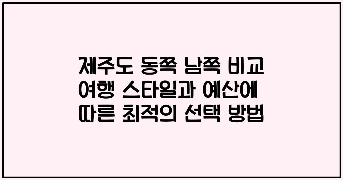 제주도 동쪽 남쪽 비교 여행 스타일과 예산에 따른 최적의 선택 방법