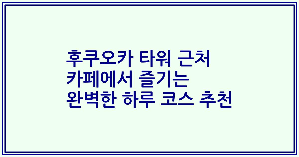 후쿠오카 타워 근처 카페에서 즐기는 완벽한 하루 코스 추천