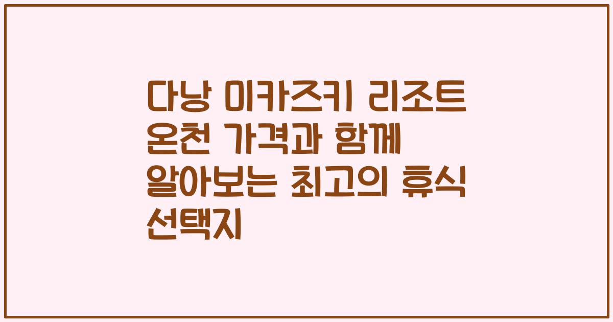 다낭 미카즈키 리조트 온천 가격과 함께 알아보는 최고의 휴식 선택지
