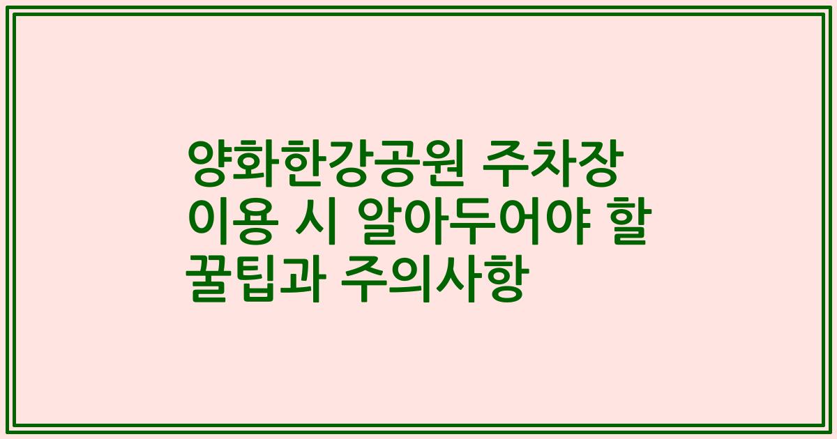 양화한강공원 주차장 이용 시 알아두어야 할 꿀팁과 주의사항