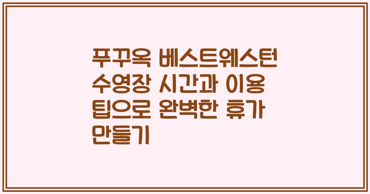 푸꾸옥 베스트웨스턴 수영장 시간과 이용 팁으로 완벽한 휴가 만들기