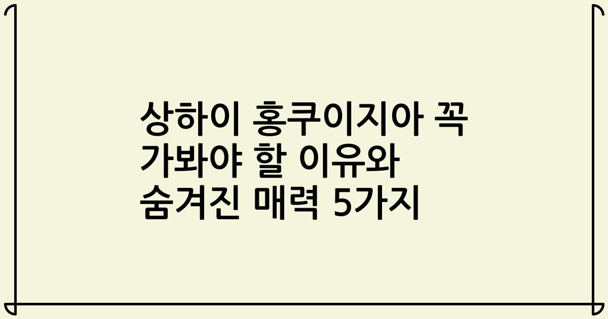 상하이 홍쿠이지아 꼭 가봐야 할 이유와 숨겨진 매력 5가지