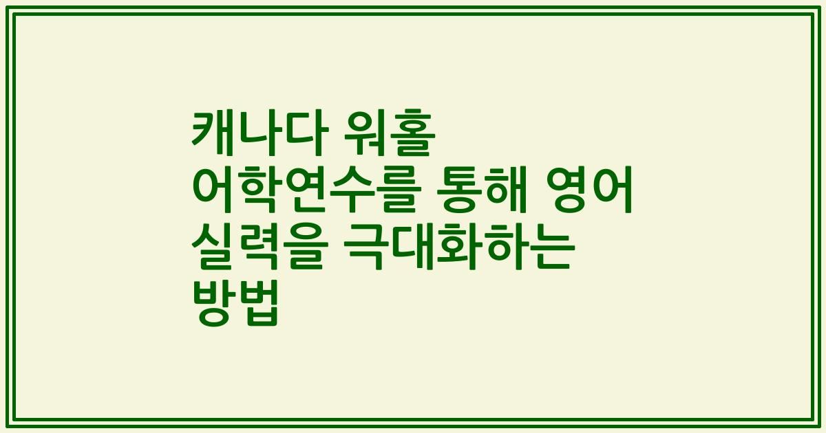캐나다 워홀 어학연수를 통해 영어 실력을 극대화하는 방법