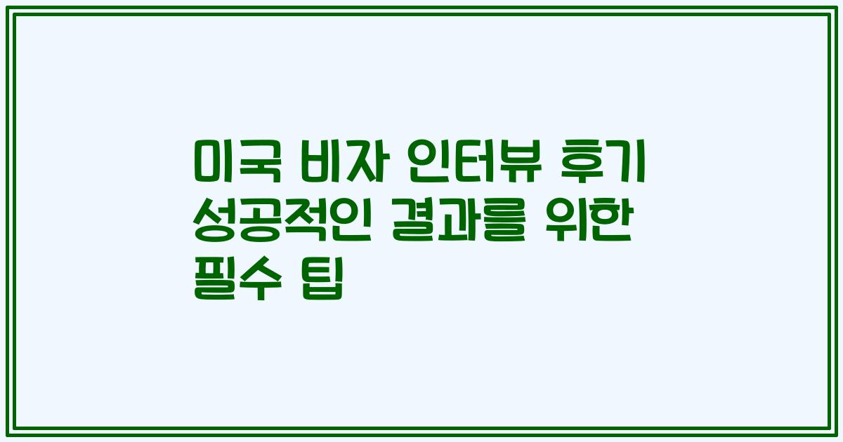 미국 비자 인터뷰 후기 성공적인 결과를 위한 필수 팁