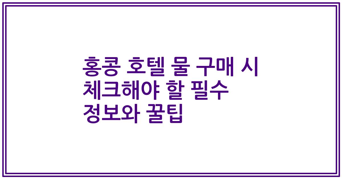 홍콩 호텔 물 구매 시 체크해야 할 필수 정보와 꿀팁