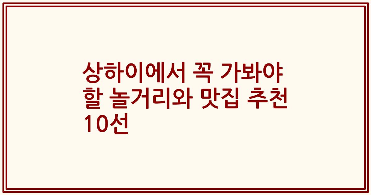 상하이에서 꼭 가봐야 할 놀거리와 맛집 추천 10선
