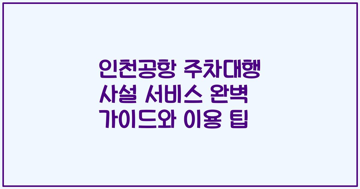 인천공항 주차대행 사설 서비스 완벽 가이드와 이용 팁