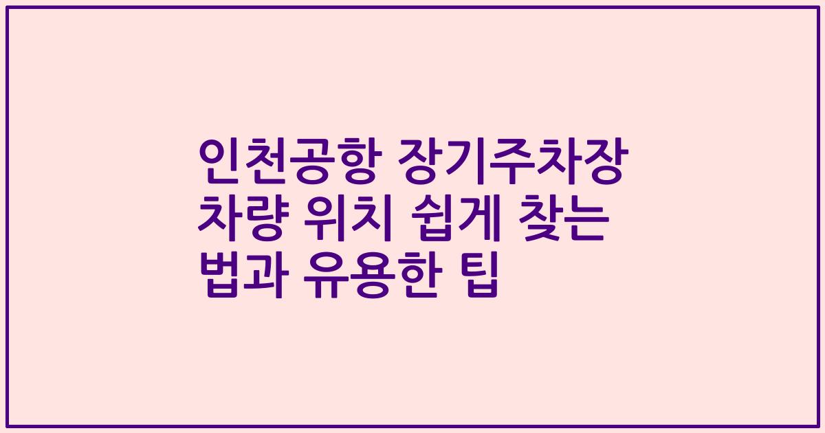 인천공항 장기주차장 차량 위치 쉽게 찾는 법과 유용한 팁
