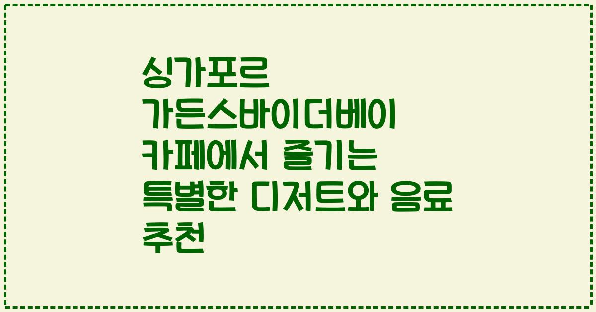 싱가포르 가든스바이더베이 카페에서 즐기는 특별한 디저트와 음료 추천