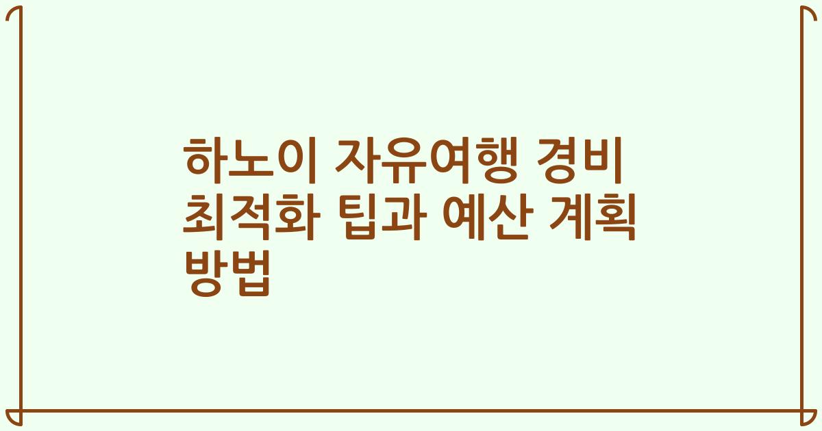하노이 자유여행 경비 최적화 팁과 예산 계획 방법